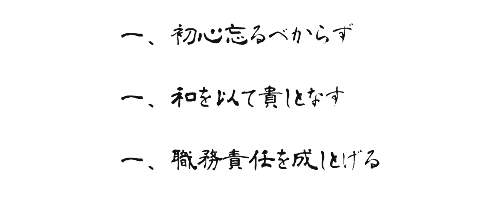 一、初心忘るべからず
一、和を以て貴しとなす 
一、職務責任を成しとげる 